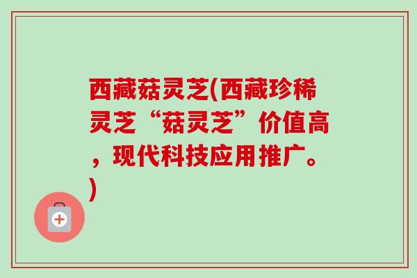 西藏菇灵芝(西藏珍稀灵芝“菇灵芝”价值高,现代科技应用推广。)-第1张图片-卓越灵芝孢子粉 西藏菇灵芝(西藏珍稀灵芝“菇灵芝”价值高,现代科技应用推广。)-第1张图片-卓越灵芝孢子粉