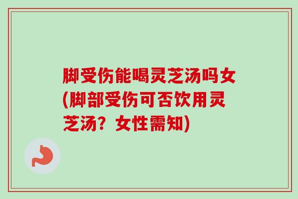 脚受伤能喝灵芝汤吗女(脚部受伤可否饮用灵芝汤？女性需知)-第1张图片-卓越灵芝孢子粉