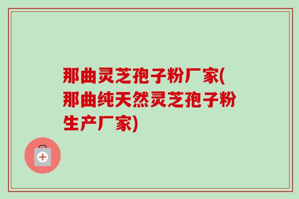 那曲灵芝孢子粉厂家(那曲纯天然灵芝孢子粉生产厂家)-第1张图片-卓越灵芝孢子粉