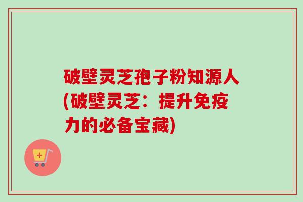 破壁灵芝孢子粉知源人(破壁灵芝:提升免疫力的必备宝藏)-第1张图片-卓越灵芝孢子粉 破壁灵芝孢子粉知源人(破壁灵芝:提升免疫力的必备宝藏)-第1张图片-卓越灵芝孢子粉