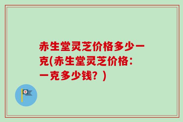 赤生堂灵芝价格多少一克(赤生堂灵芝价格:一克多少钱?)-第1张图片-卓越灵芝孢子粉 赤生堂灵芝价格多少一克(赤生堂灵芝价格:一克多少钱?)-第1张图片-卓越灵芝孢子粉