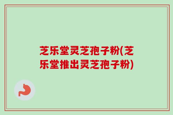 芝乐堂灵芝孢子粉(芝乐堂推出灵芝孢子粉)-第1张图片-卓越灵芝孢子粉 芝乐堂灵芝孢子粉(芝乐堂推出灵芝孢子粉)-第1张图片-卓越灵芝孢子粉