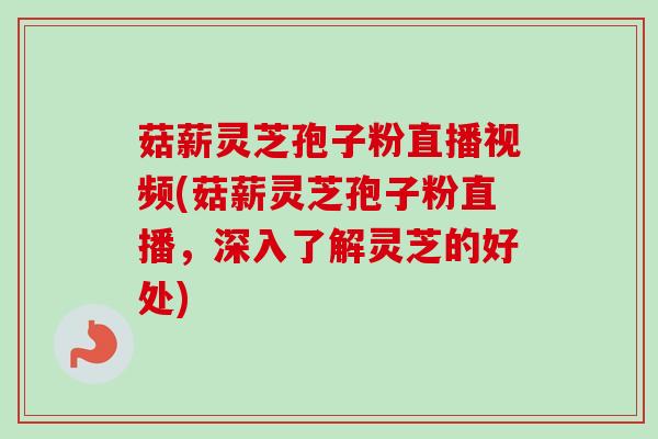 菇薪灵芝孢子粉直播视频(菇薪灵芝孢子粉直播,深入了解灵芝的好处)-第1张图片-卓越灵芝孢子粉 菇薪灵芝孢子粉直播视频(菇薪灵芝孢子粉直播,深入了解灵芝的好处)-第1张图片-卓越灵芝孢子粉