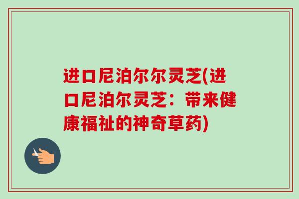 进口尼泊尔尔灵芝(进口尼泊尔灵芝：带来健康福祉的神奇草药)-第1张图片-卓越灵芝孢子粉