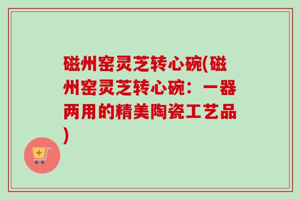 磁州窑灵芝转心碗(磁州窑灵芝转心碗:一器两用的精美陶瓷工艺品)-第1张图片-卓越灵芝孢子粉 磁州窑灵芝转心碗(磁州窑灵芝转心碗:一器两用的精美陶瓷工艺品)-第1张图片-卓越灵芝孢子粉