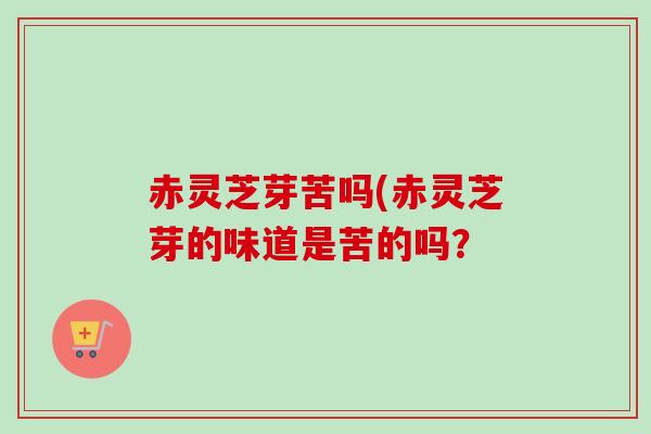 赤灵芝芽苦吗(赤灵芝芽的味道是苦的吗?-第1张图片-卓越灵芝孢子粉 赤灵芝芽苦吗(赤灵芝芽的味道是苦的吗?-第1张图片-卓越灵芝孢子粉