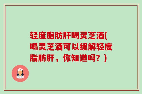 轻度脂肪肝喝灵芝酒(喝灵芝酒可以缓解轻度脂肪肝,你知道吗?)-第1张图片-卓越灵芝孢子粉 轻度脂肪肝喝灵芝酒(喝灵芝酒可以缓解轻度脂肪肝,你知道吗?)-第1张图片-卓越灵芝孢子粉