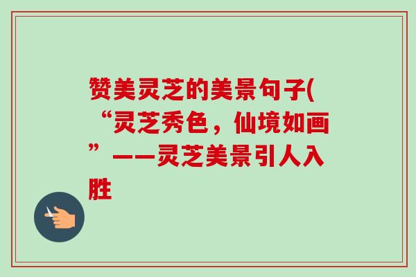 赞美灵芝的美景句子(“灵芝秀色,仙境如画”——灵芝美景引人入胜-第1张图片-卓越灵芝孢子粉 赞美灵芝的美景句子(“灵芝秀色,仙境如画”——灵芝美景引人入胜-第1张图片-卓越灵芝孢子粉