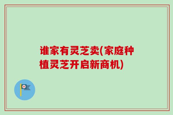 谁家有灵芝卖(家庭种植灵芝开启新商机)-第1张图片-卓越灵芝孢子粉