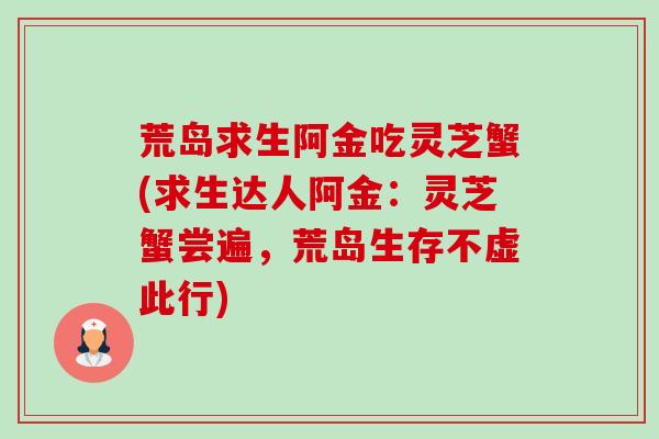 荒岛求生阿金吃灵芝蟹(求生达人阿金：灵芝蟹尝遍，荒岛生存不虚此行)-第1张图片-卓越灵芝孢子粉