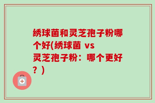 绣球菌和灵芝孢子粉哪个好(绣球菌 vs 灵芝孢子粉：哪个更好？)-第1张图片-卓越灵芝孢子粉