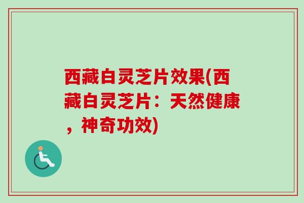 西藏白灵芝片效果(西藏白灵芝片：天然健康，神奇功效)-第1张图片-卓越灵芝孢子粉