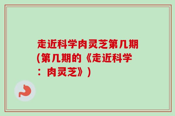 走近科学肉灵芝第几期(第几期的《走近科学:肉灵芝》)-第1张图片-卓越灵芝孢子粉 走近科学肉灵芝第几期(第几期的《走近科学:肉灵芝》)-第1张图片-卓越灵芝孢子粉