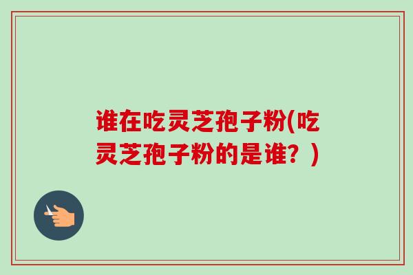 谁在吃灵芝孢子粉(吃灵芝孢子粉的是谁?)-第1张图片-卓越灵芝孢子粉 谁在吃灵芝孢子粉(吃灵芝孢子粉的是谁?)-第1张图片-卓越灵芝孢子粉