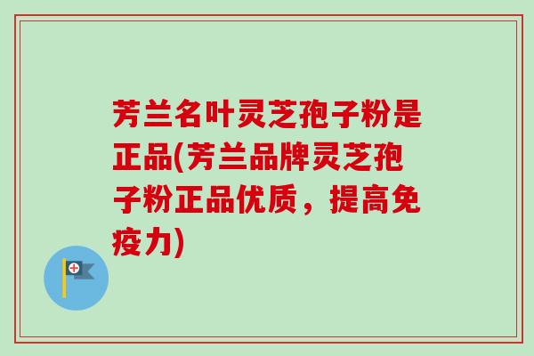 芳兰名叶灵芝孢子粉是正品(芳兰品牌灵芝孢子粉正品优质,提高免疫力)-第1张图片-卓越灵芝孢子粉 芳兰名叶灵芝孢子粉是正品(芳兰品牌灵芝孢子粉正品优质,提高免疫力)-第1张图片-卓越灵芝孢子粉