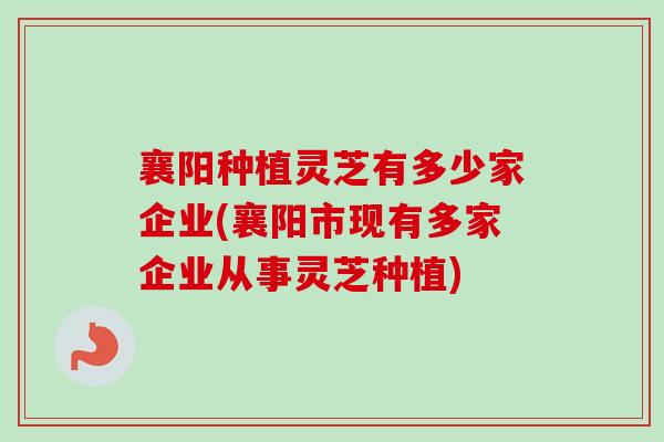 襄阳种植灵芝有多少家企业(襄阳市现有多家企业从事灵芝种植)-第1张图片-卓越灵芝孢子粉
