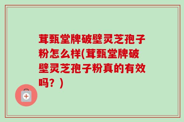茸甄堂牌破壁灵芝孢子粉怎么样(茸甄堂牌破壁灵芝孢子粉真的有效吗？)-第1张图片-卓越灵芝孢子粉