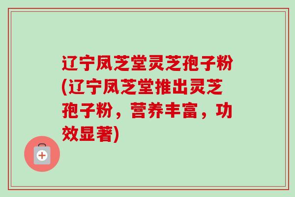 辽宁凤芝堂灵芝孢子粉(辽宁凤芝堂推出灵芝孢子粉,营养丰富,功效显著)-第1张图片-卓越灵芝孢子粉 辽宁凤芝堂灵芝孢子粉(辽宁凤芝堂推出灵芝孢子粉,营养丰富,功效显著)-第1张图片-卓越灵芝孢子粉