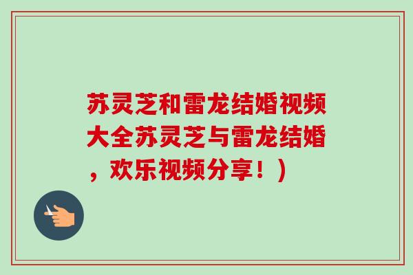 苏灵芝和雷龙结婚视频大全苏灵芝与雷龙结婚，欢乐视频分享！)-第1张图片-卓越灵芝孢子粉