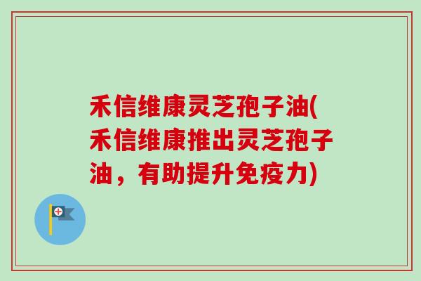 禾信维康灵芝孢子油(禾信维康推出灵芝孢子油,有助提升免疫力)-第1张图片-卓越灵芝孢子粉 禾信维康灵芝孢子油(禾信维康推出灵芝孢子油,有助提升免疫力)-第1张图片-卓越灵芝孢子粉