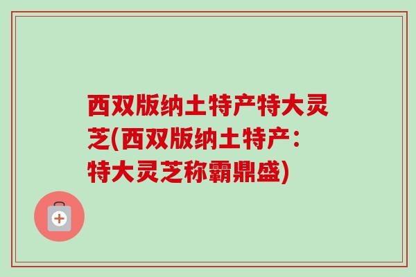 西双版纳土特产特大灵芝(西双版纳土特产:特大灵芝称霸鼎盛)-第1张图片-卓越灵芝孢子粉 西双版纳土特产特大灵芝(西双版纳土特产:特大灵芝称霸鼎盛)-第1张图片-卓越灵芝孢子粉