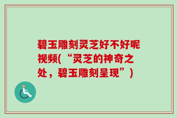 碧玉雕刻灵芝好不好呢视频(“灵芝的神奇之处,碧玉雕刻呈现”)-第1张图片-卓越灵芝孢子粉 碧玉雕刻灵芝好不好呢视频(“灵芝的神奇之处,碧玉雕刻呈现”)-第1张图片-卓越灵芝孢子粉