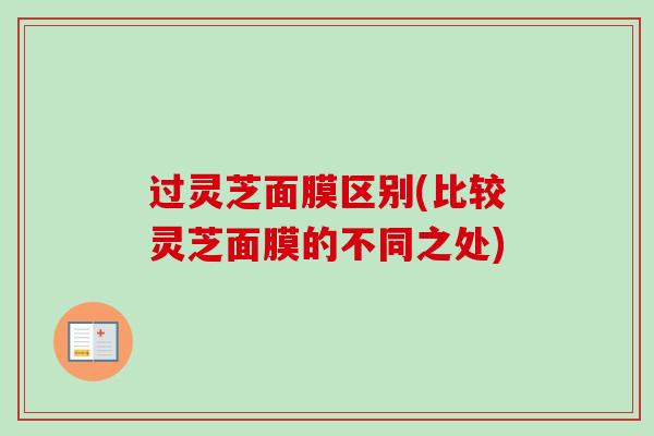 过灵芝面膜区别(比较灵芝面膜的不同之处)-第1张图片-卓越灵芝孢子粉