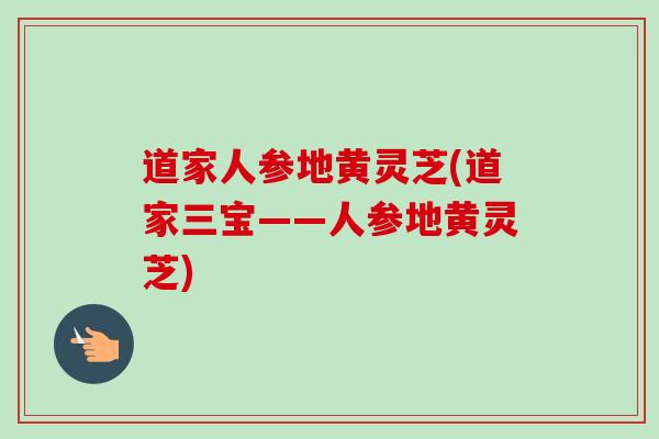 道家人参地黄灵芝(道家三宝——人参地黄灵芝)-第1张图片-卓越灵芝孢子粉 道家人参地黄灵芝(道家三宝——人参地黄灵芝)-第1张图片-卓越灵芝孢子粉