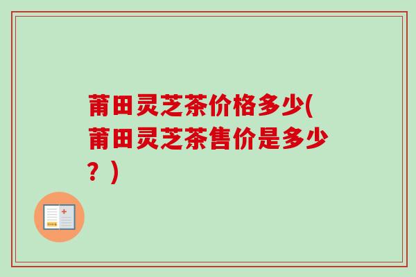 莆田灵芝茶价格多少(莆田灵芝茶售价是多少?)-第1张图片-卓越灵芝孢子粉 莆田灵芝茶价格多少(莆田灵芝茶售价是多少?)-第1张图片-卓越灵芝孢子粉