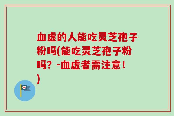 血虚的人能吃灵芝孢子粉吗(能吃灵芝孢子粉吗?-血虚者需注意!)-第1张图片-卓越灵芝孢子粉 血虚的人能吃灵芝孢子粉吗(能吃灵芝孢子粉吗?-血虚者需注意!)-第1张图片-卓越灵芝孢子粉