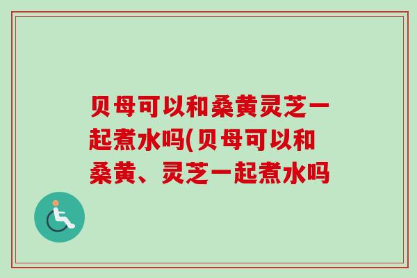 贝母可以和桑黄灵芝一起煮水吗(贝母可以和桑黄、灵芝一起煮水吗-第1张图片-卓越灵芝孢子粉 贝母可以和桑黄灵芝一起煮水吗(贝母可以和桑黄、灵芝一起煮水吗-第1张图片-卓越灵芝孢子粉