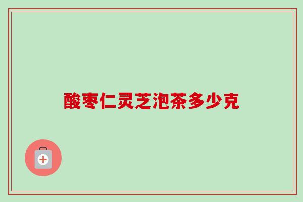 酸枣仁灵芝泡茶多少克-第1张图片-卓越灵芝孢子粉 酸枣仁灵芝泡茶多少克-第1张图片-卓越灵芝孢子粉