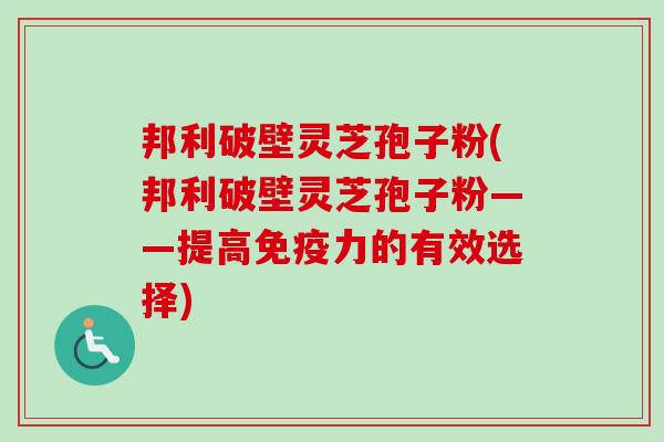 邦利破壁灵芝孢子粉(邦利破壁灵芝孢子粉——提高免疫力的有效选择)-第1张图片-卓越灵芝孢子粉 邦利破壁灵芝孢子粉(邦利破壁灵芝孢子粉——提高免疫力的有效选择)-第1张图片-卓越灵芝孢子粉