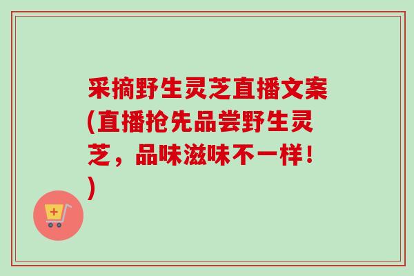 采摘野生灵芝直播文案(直播抢先品尝野生灵芝，品味滋味不一样！)-第1张图片-卓越灵芝孢子粉