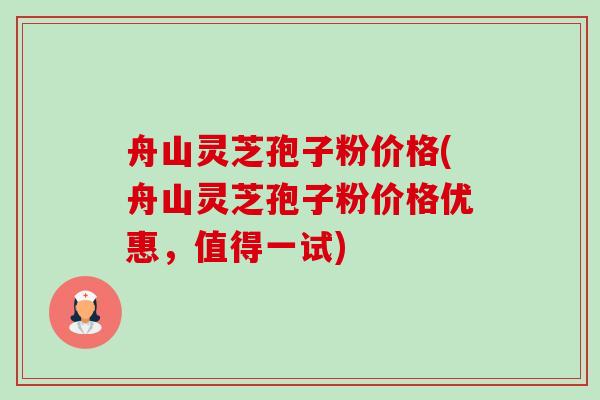 舟山灵芝孢子粉价格(舟山灵芝孢子粉价格优惠，值得一试)-第1张图片-卓越灵芝孢子粉
