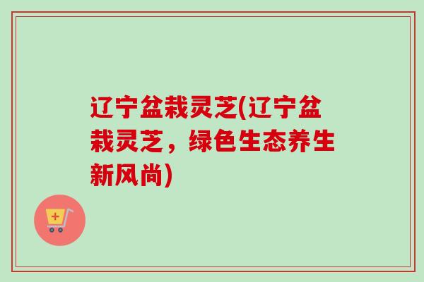 辽宁盆栽灵芝(辽宁盆栽灵芝,绿色生态养生新风尚)-第1张图片-卓越灵芝孢子粉 辽宁盆栽灵芝(辽宁盆栽灵芝,绿色生态养生新风尚)-第1张图片-卓越灵芝孢子粉
