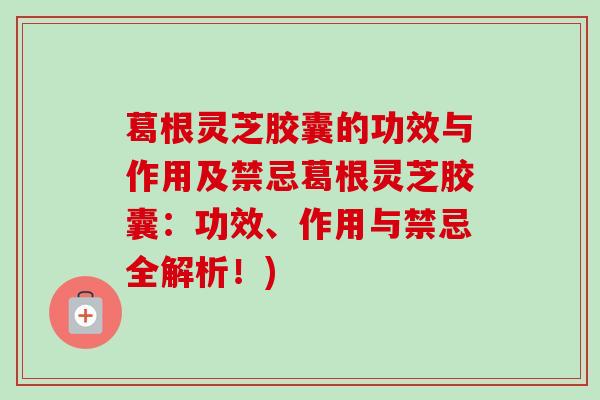葛根灵芝胶囊的功效与作用及禁忌葛根灵芝胶囊:功效、作用与禁忌全解析!)-第1张图片-卓越灵芝孢子粉 葛根灵芝胶囊的功效与作用及禁忌葛根灵芝胶囊:功效、作用与禁忌全解析!)-第1张图片-卓越灵芝孢子粉