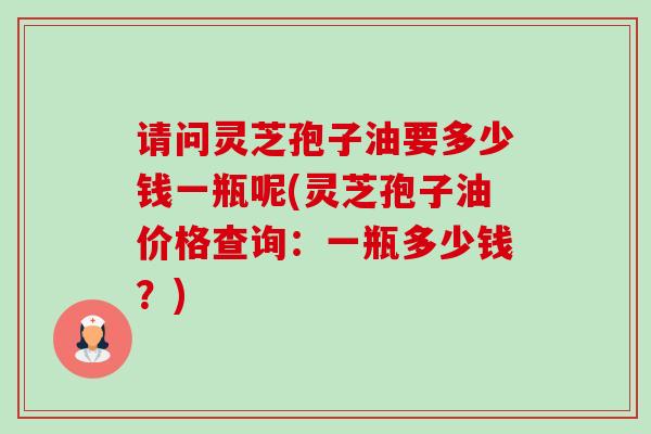 请问灵芝孢子油要多少钱一瓶呢(灵芝孢子油价格查询:一瓶多少钱?)-第1张图片-卓越灵芝孢子粉 请问灵芝孢子油要多少钱一瓶呢(灵芝孢子油价格查询:一瓶多少钱?)-第1张图片-卓越灵芝孢子粉