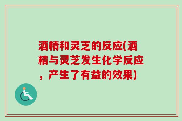 酒精和灵芝的反应(酒精与灵芝发生化学反应,产生了有益的效果)-第1张图片-卓越灵芝孢子粉 酒精和灵芝的反应(酒精与灵芝发生化学反应,产生了有益的效果)-第1张图片-卓越灵芝孢子粉