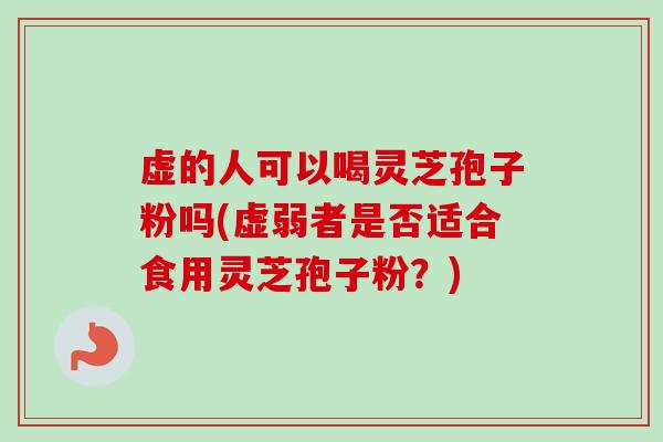 虚的人可以喝灵芝孢子粉吗(虚弱者是否适合食用灵芝孢子粉?)-第1张图片-卓越灵芝孢子粉 虚的人可以喝灵芝孢子粉吗(虚弱者是否适合食用灵芝孢子粉?)-第1张图片-卓越灵芝孢子粉