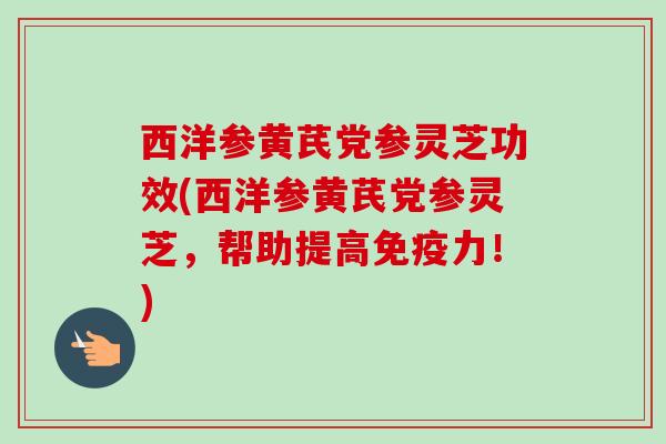 西洋参黄芪党参灵芝功效(西洋参黄芪党参灵芝，帮助提高免疫力！)-第1张图片-卓越灵芝孢子粉