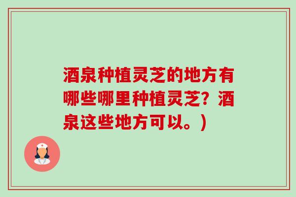 酒泉种植灵芝的地方有哪些哪里种植灵芝?酒泉这些地方可以。)-第1张图片-卓越灵芝孢子粉 酒泉种植灵芝的地方有哪些哪里种植灵芝?酒泉这些地方可以。)-第1张图片-卓越灵芝孢子粉