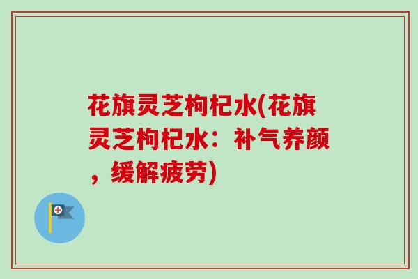 花旗灵芝枸杞水(花旗灵芝枸杞水:补气养颜,缓解疲劳)-第1张图片-卓越灵芝孢子粉 花旗灵芝枸杞水(花旗灵芝枸杞水:补气养颜,缓解疲劳)-第1张图片-卓越灵芝孢子粉