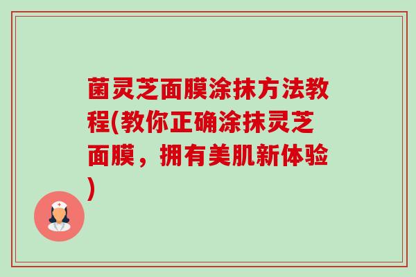 菌灵芝面膜涂抹方法教程(教你正确涂抹灵芝面膜,拥有美肌新体验)-第1张图片-卓越灵芝孢子粉 菌灵芝面膜涂抹方法教程(教你正确涂抹灵芝面膜,拥有美肌新体验)-第1张图片-卓越灵芝孢子粉
