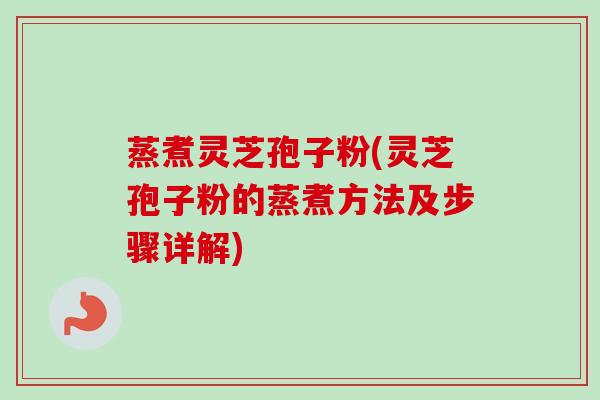 蒸煮灵芝孢子粉(灵芝孢子粉的蒸煮方法及步骤详解)-第1张图片-卓越灵芝孢子粉 蒸煮灵芝孢子粉(灵芝孢子粉的蒸煮方法及步骤详解)-第1张图片-卓越灵芝孢子粉