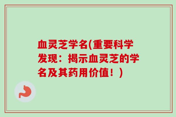 血灵芝学名(重要科学发现:揭示血灵芝的学名及其药用价值!)-第1张图片-卓越灵芝孢子粉 血灵芝学名(重要科学发现:揭示血灵芝的学名及其药用价值!)-第1张图片-卓越灵芝孢子粉