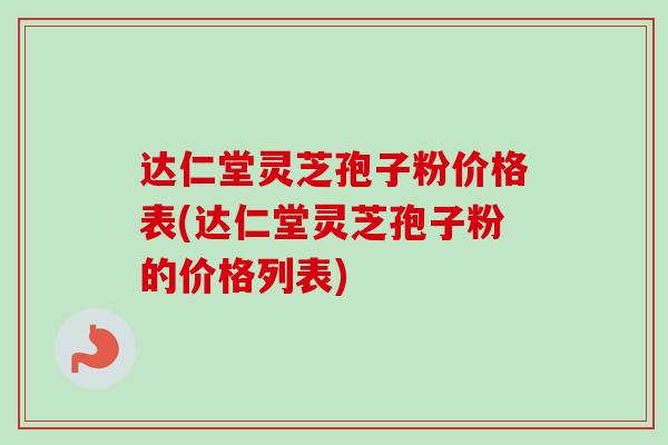 达仁堂灵芝孢子粉价格表(达仁堂灵芝孢子粉的价格列表)-第1张图片-卓越灵芝孢子粉