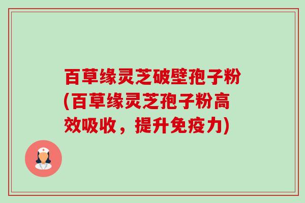 百草缘灵芝破壁孢子粉(百草缘灵芝孢子粉高效吸收，提升免疫力)-第1张图片-卓越灵芝孢子粉