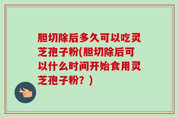 胆切除后多久可以吃灵芝孢子粉(胆切除后可以什么时间开始食用灵芝孢子粉?)-第1张图片-卓越灵芝孢子粉 胆切除后多久可以吃灵芝孢子粉(胆切除后可以什么时间开始食用灵芝孢子粉?)-第1张图片-卓越灵芝孢子粉