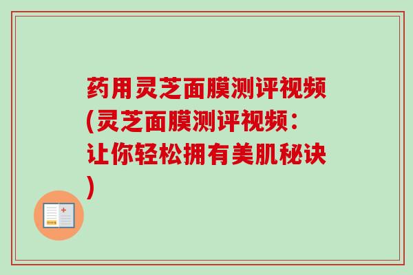 药用灵芝面膜测评视频(灵芝面膜测评视频:让你轻松拥有美肌秘诀)-第1张图片-卓越灵芝孢子粉 药用灵芝面膜测评视频(灵芝面膜测评视频:让你轻松拥有美肌秘诀)-第1张图片-卓越灵芝孢子粉